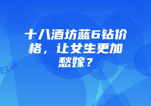 十八酒坊蓝6钻价格，让女生更加愁嫁？