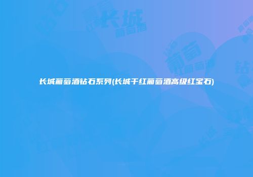 长城葡萄酒钻石系列(长城干红葡萄酒高级红宝石)