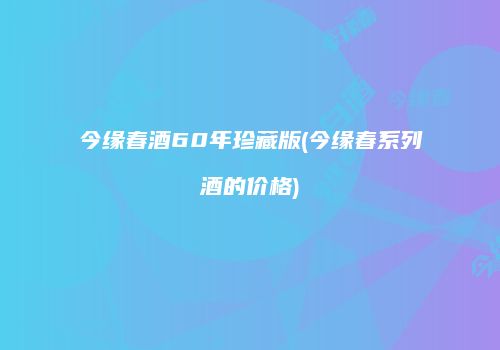 今缘春酒60年珍藏版(今缘春系列酒的价格)