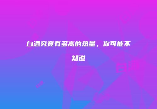 白酒究竟有多高的热量，你可能不知道