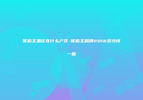 侯伯王酒庄在什么产区-侯伯王副牌2016多少钱一瓶