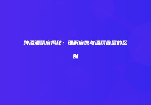 啤酒酒精度揭秘：理解度数与酒精含量的区别
