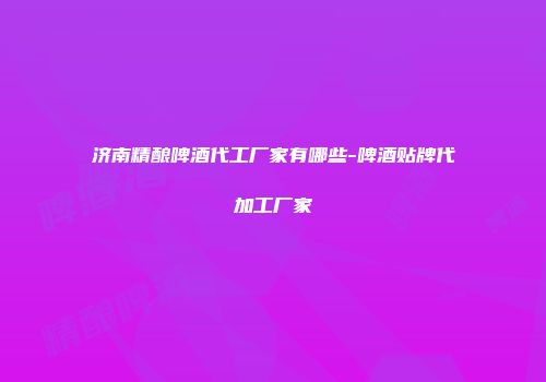 济南精酿啤酒代工厂家有哪些-啤酒贴牌代加工厂家