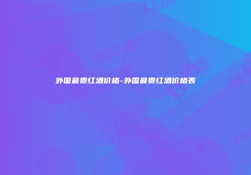 外国最贵红酒价格-外国最贵红酒价格表