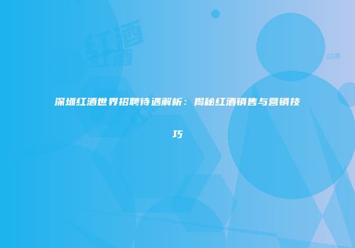 深圳红酒世界招聘待遇解析：揭秘红酒销售与营销技巧