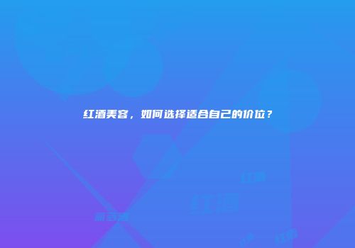 红酒美容，如何选择适合自己的价位？