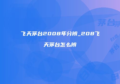 飞天茅台2008年分辨_208飞天茅台怎么辨