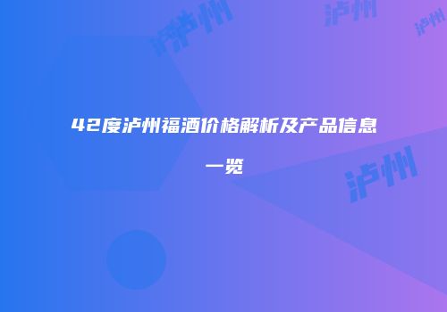 42度泸州福酒价格解析及产品信息一览