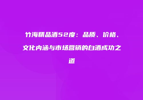 竹海精品酒52度：品质、价格、文化内涵与市场营销的白酒成功之道