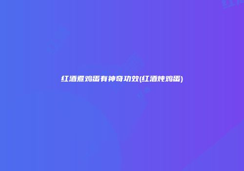 红酒煮鸡蛋有神奇功效(红酒炖鸡蛋)