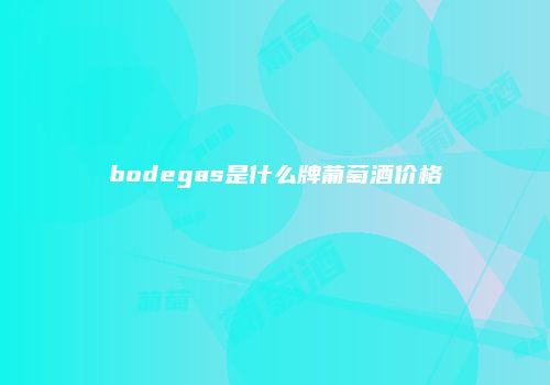 bodegas是什么牌葡萄酒价格