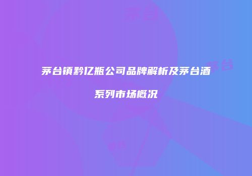 茅台镇黔亿瓶公司品牌解析及茅台酒系列市场概况