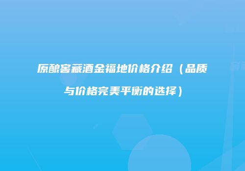 原酿窖藏酒金福地价格介绍（品质与价格完美平衡的选择）