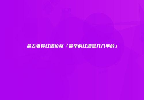 最古老得红酒价格「最早的红酒是几几年的」