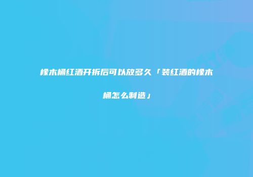 橡木桶红酒开拆后可以放多久「装红酒的橡木桶怎么制造」