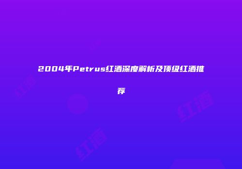 2004年Petrus红酒深度解析及顶级红酒推荐