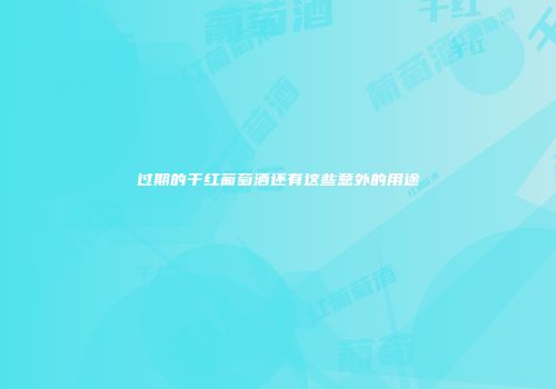 过期的干红葡萄酒还有这些意外的用途