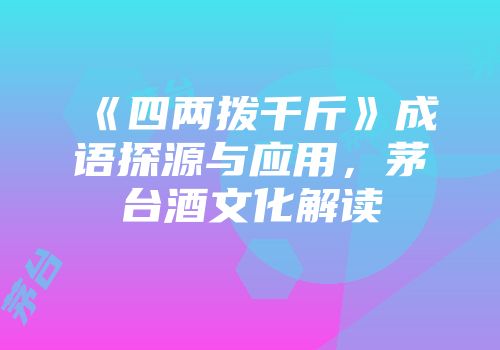 《四两拨千斤》成语探源与应用，茅台酒文化解读