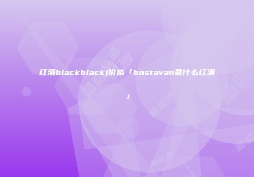 红酒blackblackj价格「bostavan是什么红酒」