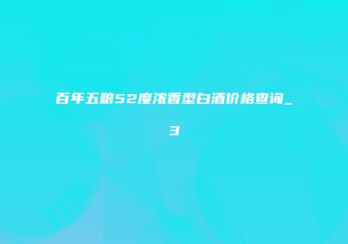 百年五粮52度浓香型白酒价格查询_3