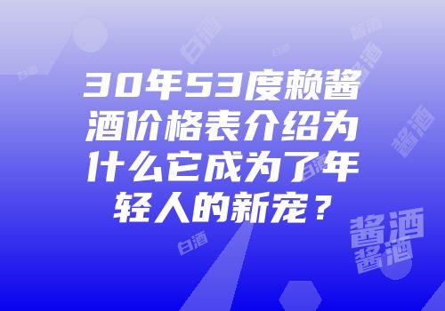 30年53度赖酱酒价格表介绍为什么它成为了年轻人的新宠？