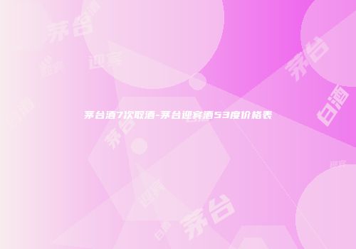 茅台酒7次取酒-茅台迎宾酒53度价格表
