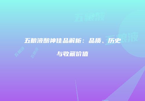 五粮液酿神佳品解析：品质、历史与收藏价值