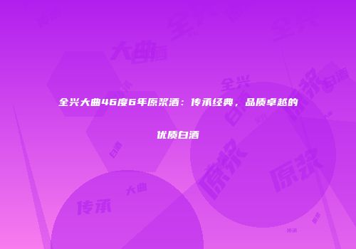 全兴大曲46度6年原浆酒：传承经典，品质卓越的优质白酒