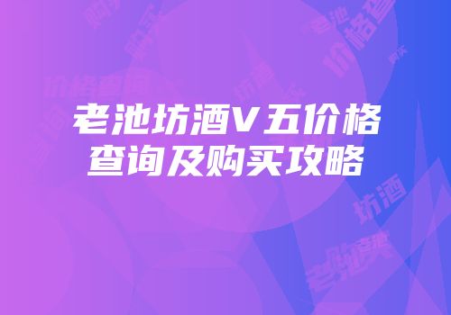 老池坊酒V五价格查询及购买攻略