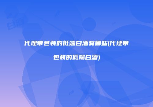 代理带包装的低端白酒有哪些(代理带包装的低端白酒)