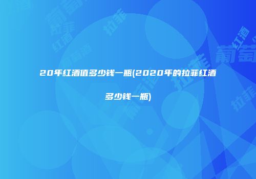 20年红酒值多少钱一瓶(2020年的拉菲红酒多少钱一瓶)