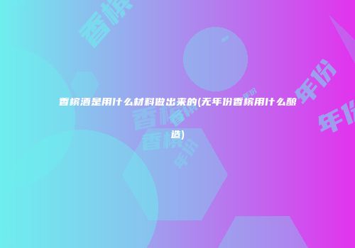 香槟酒是用什么材料做出来的(无年份香槟用什么酿造)