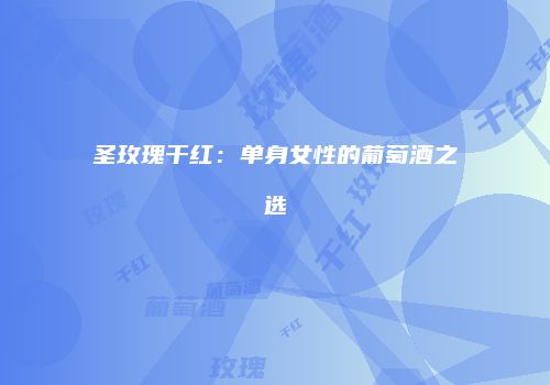 圣玫瑰干红：单身女性的葡萄酒之选