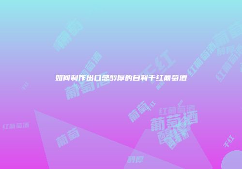 如何制作出口感醇厚的自制干红葡萄酒