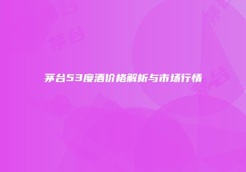 茅台53度酒价格解析与市场行情
