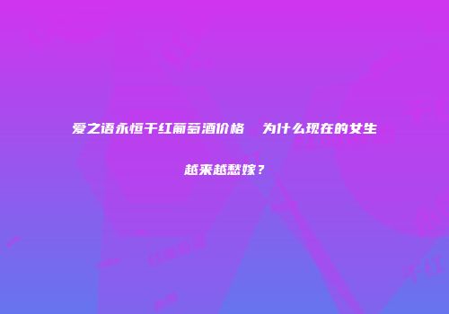 爱之语永恒干红葡萄酒价格  为什么现在的女生越来越愁嫁？