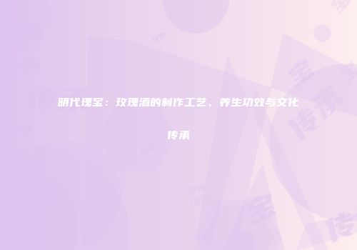 明代瑰宝：玫瑰酒的制作工艺、养生功效与文化传承