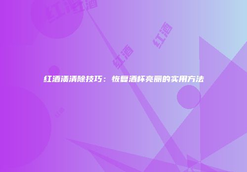 红酒渍清除技巧：恢复酒杯亮丽的实用方法