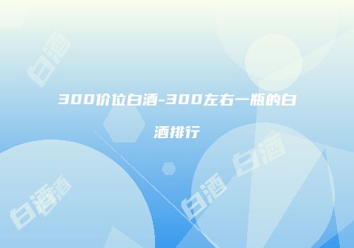 300价位白酒-300左右一瓶的白酒排行