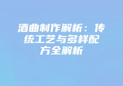 酒曲制作解析：传统工艺与多样配方全解析