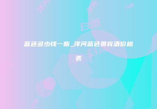 蓝色多少钱一瓶_洋河蓝色贵宾酒价格表