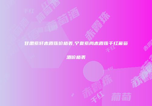 甘肃紫轩赤霞珠价格表,宁夏紫尚赤霞珠干红葡萄酒价格表