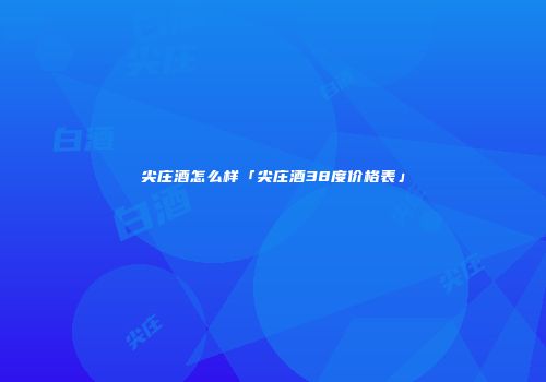 尖庄酒怎么样「尖庄酒38度价格表」
