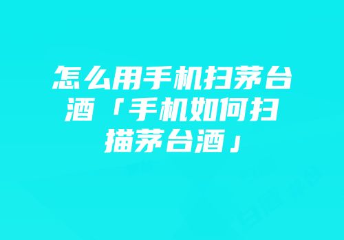 怎么用手机扫茅台酒「手机如何扫描茅台酒」