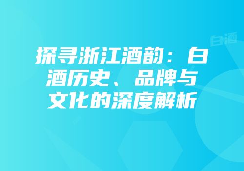 探寻浙江酒韵：白酒历史、品牌与文化的深度解析