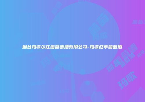 烟台玛歌尔庄园葡萄酒有限公司-玛歌红亭葡萄酒