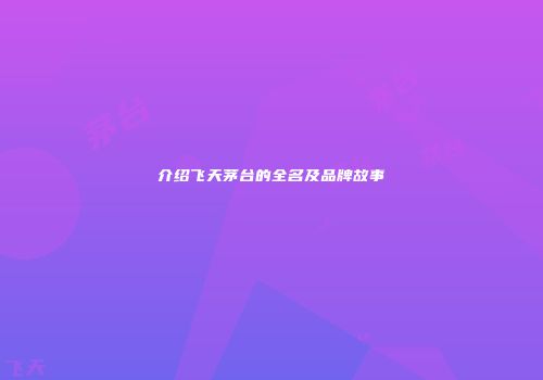 介绍飞天茅台的全名及品牌故事