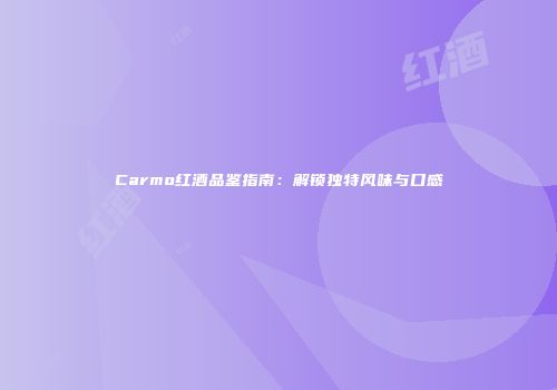 Carmo红酒品鉴指南：解锁独特风味与口感
