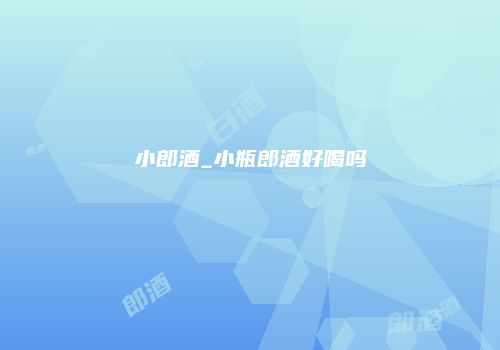 小郎酒_小瓶郎酒好喝吗