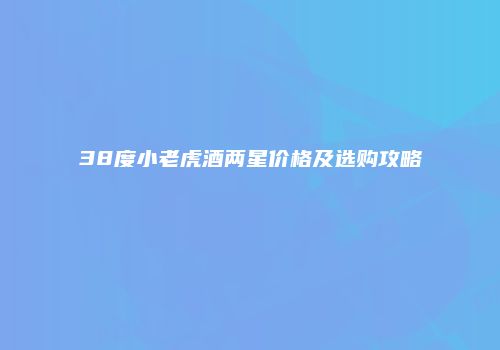 38度小老虎酒两星价格及选购攻略